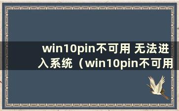 win10pin不可用 无法进入系统（win10pin不可用）